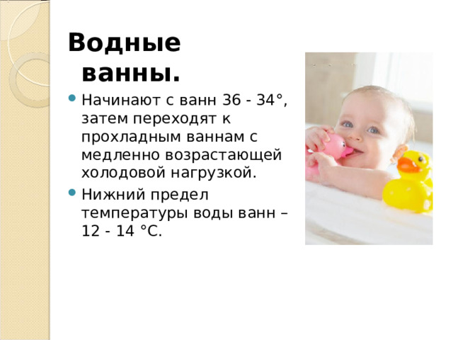 Водные ванны. Начинают с ванн 36 - 34°, затем переходят к прохладным ваннам с медленно возрастающей холодовой нагрузкой. Нижний предел температуры воды ванн – 12 - 14 °С. 