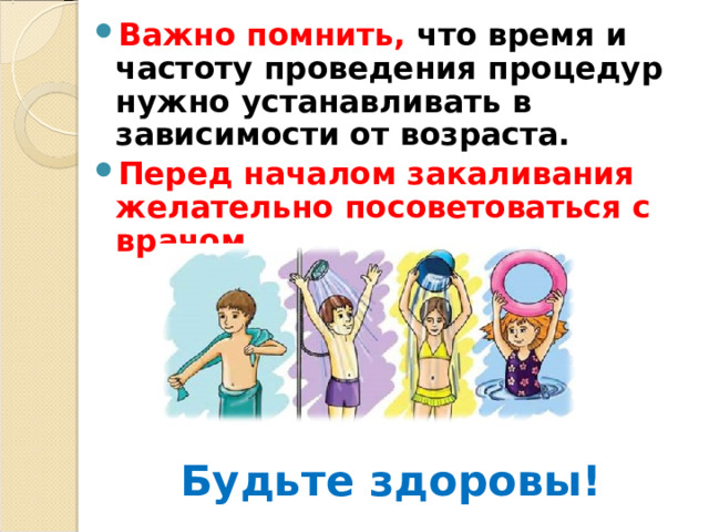 Важно помнить, что время и частоту проведения процедур нужно устанавливать в зависимости от возраста. Перед началом закаливания желательно посоветоваться с врачом.      Будьте здоровы!  