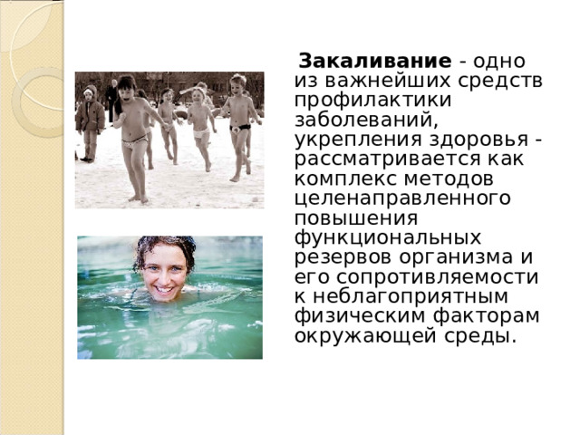   Закаливание - одно из важнейших средств профилактики заболеваний, укрепления здоровья - рассматривается как комплекс методов целенаправленного повышения функциональных резервов организма и его сопротивляемости к неблагоприятным физическим факторам окружающей среды. 