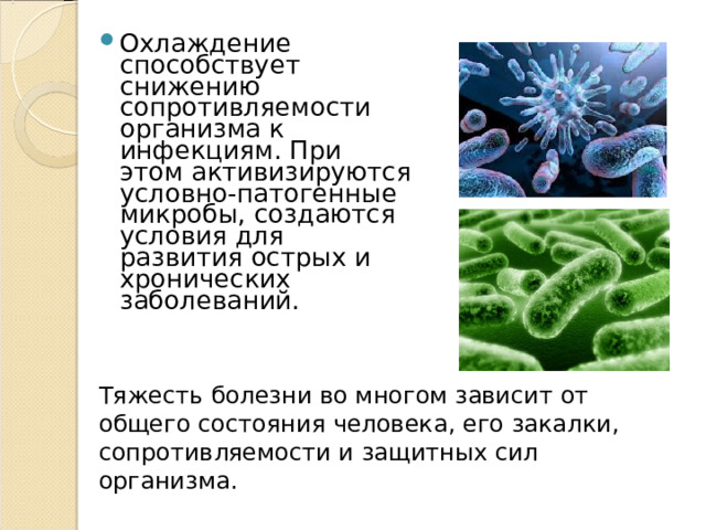 Охлаждение способствует снижению сопротивляемости организма к инфекциям. При этом активизируются условно-патогенные микробы, создаются условия для развития острых и хронических заболеваний. Тяжесть болезни во многом зависит от общего состояния человека, его закалки, сопротивляемости и защитных сил организма.   