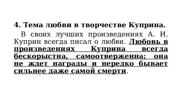 4. Тема любви в творчестве Куприна.  В своих лучших произведениях А. И. Куприн всегда писал о любви. Любовь в произведениях Куприна всегда бескорыстна, самоотверженна; она не ждет награды и нередко бывает сильнее даже самой смерти . 