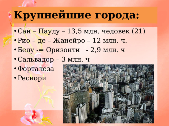 Крупнейшие города: Сан – Паулу – 13,5 млн. человек (21) Рио – де – Жанейро – 12 млн. ч. Белу -= Оризонти - 2,9 млн. ч Сальвадор – 3 млн. ч Форталеза Ресиори 