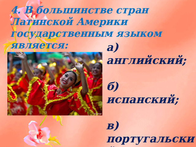 4. В большинстве стран Латинской Америки государственным языком является:   а) английский;  б) испанский;  в) португальский;  г) французский. 