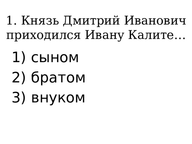 1. Князь Дмитрий Иванович приходился Ивану Калите… 1) сыном 2) братом 3) внуком 