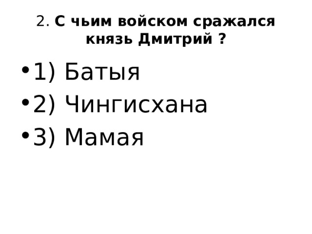 2. С чьим войском сражался князь Дмитрий ? 1) Батыя 2) Чингисхана 3) Мамая 