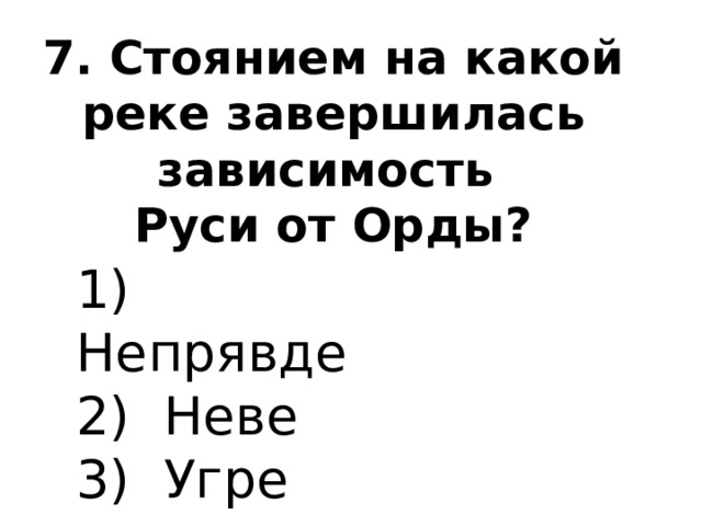 7. Стоянием на какой реке завершилась зависимость  Руси от Орды?   1) Непрявде 2) Неве 3) Угре 