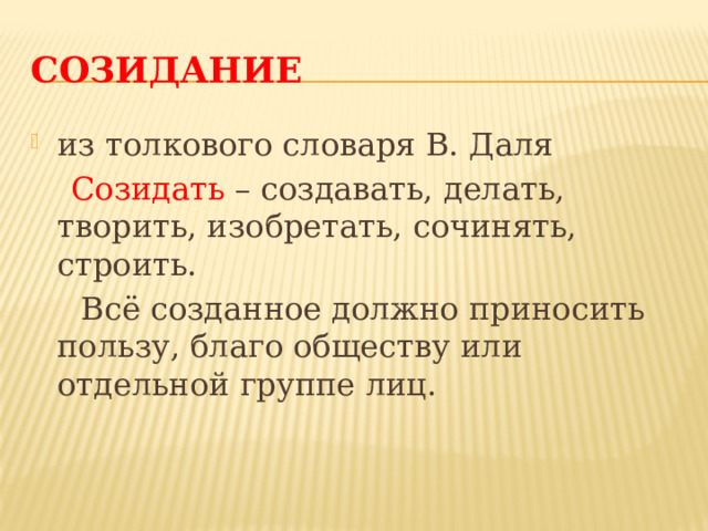 СОЗИДАНИЕ из толкового словаря В. Даля  Созидать – создавать, делать, творить, изобретать, сочинять, строить.  Всё созданное должно приносить пользу, благо обществу или отдельной группе лиц. Созидание  Из толкового словаря В. Даля Созидать – создавать, делать, творить, изобретать, сочинять, строить. Всё созданное должно приносить пользу, благо обществу или отдельной группе лиц.  