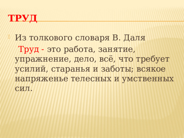 ТРУД Из толкового словаря В. Даля  Труд - это работа, занятие, упражнение, дело, всё, что требует усилий, старанья и заботы; всякое напряженье телесных и умственных сил. Труд Из толкового словаря В. Даля Труд – это работа, занятие, упражнение, дело, всё, что требует усилий, старанья и заботы; всякое напряженье телесных и умственных сил.  