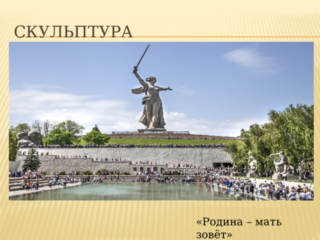 Скульптура Скульптура Этот памятник восхищает и поражает своим величием! Скульптура «Родина-мать зовёт» - центр памятника-ансамбля «Героям Сталинградской битвы» на Мамаевом кургане в Волгограде. Один из самых высоких памятников в мире! «Родина – мать зовёт»  