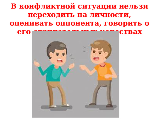 В конфликтной ситуации нельзя переходить на личности, оценивать оппонента, говорить о его отрицательных качествах 