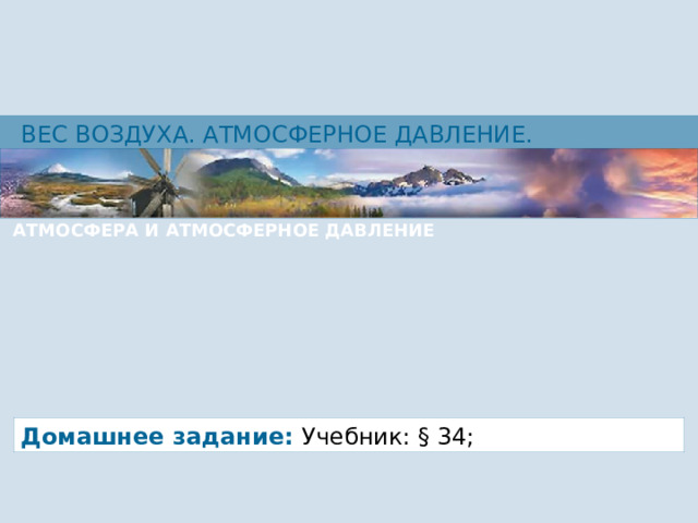 ВЕС ВОЗДУХА. АТМОСФЕРНОЕ ДАВЛЕНИЕ.  АТМОСФЕРА И АТМОСФЕРНОЕ ДАВЛЕНИЕ Домашнее задание: Учебник: § 34; 