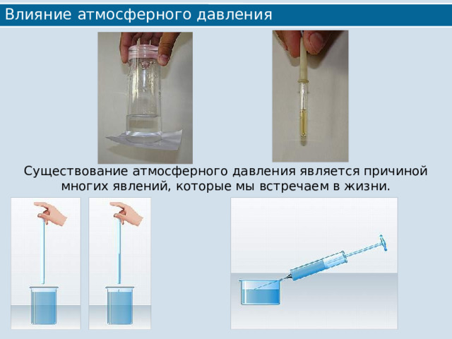 Влияние атмосферного давления Существование атмосферного давления является причиной многих явлений, которые мы встречаем в жизни. 