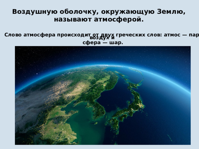 Воздушную оболочку, окружающую Землю, называют атмосферой. Слово атмосфера происходит от двух греческих слов: атмос — пар, воздух и сфера — шар. 