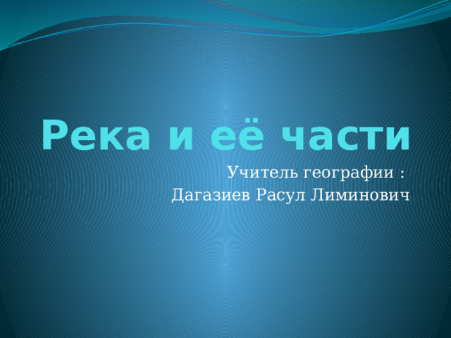 Река и её части Учитель географии : Дагазиев Расул Лиминович 
