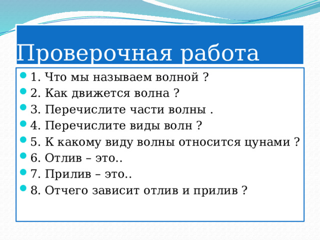 Проверочная работа 1. Что мы называем волной ? 2. Как движется волна ? 3. Перечислите части волны . 4. Перечислите виды волн ? 5. К какому виду волны относится цунами ? 6. Отлив – это.. 7. Прилив – это.. 8. Отчего зависит отлив и прилив ? 