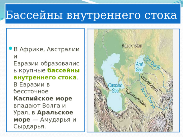 Бассейны внутреннего стока В Африке, Австралии и Евразии образовались крупные  бассейны внутреннего стока . В Евразии в бессточное Каспийское море впадают Волга и Урал, в Аральское море — Амударья и Сырдарья. 