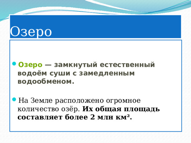 Озеро   Озеро  — замкнутый естественный водоём суши с замедленным водообменом.  На Земле расположено огромное количество озёр. Их общая площадь составляет более 2 млн км².  