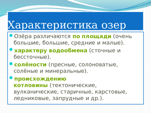 Характеристика озер Озёра различаются  по площади  (очень большие, большие, средние и малые). характеру водообмена  (сточные и бессточные).  солёности  (пресные, солоноватые, солёные и минеральные). происхождению котловины  (тектонические, вулканические, старичные, карстовые, ледниковые, запрудные и др.). 