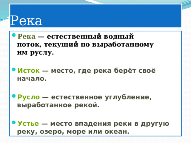Река Река  — естественный водный поток, текущий по выработанному им руслу.  Исток  — место, где река берёт своё начало.  Русло  — естественное углубление, выработанное рекой.   Устье  — место впадения реки в другую реку, озеро, море или океан. 