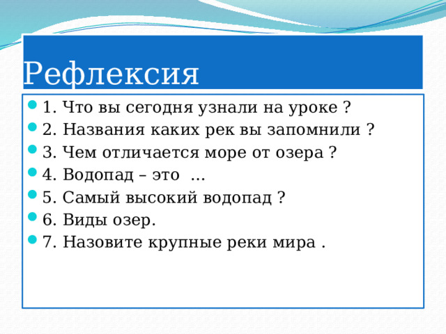 Рефлексия 1. Что вы сегодня узнали на уроке ? 2. Названия каких рек вы запомнили ? 3. Чем отличается море от озера ? 4. Водопад – это … 5. Самый высокий водопад ? 6. Виды озер. 7. Назовите крупные реки мира . 