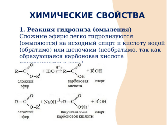 ХИМИЧЕСКИЕ СВОЙСТВА 1. Реакция гидролиза (омыления) Сложные эфиры легко гидролизуются (омыляются) на исходный спирт и кислоту водой (обратимо) или щелочами (необратимо, так как образующаяся карбоновая кислота превращается в соль).  
