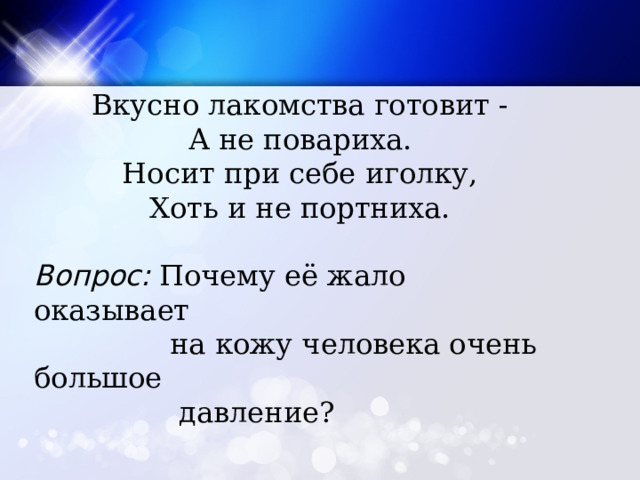 Вкусно лакомства готовит -  А не повариха.  Носит при себе иголку,  Хоть и не портниха. Вопрос:  Почему её жало оказывает  на кожу человека очень большое  давление? 