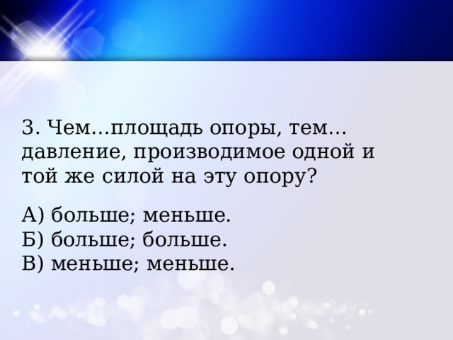 3. Чем … площадь опоры, тем … давление, производимое одной и той же силой на эту опору? А) больше; меньше. Б) больше; больше. В) меньше; меньше. 