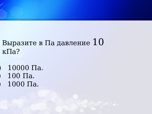 Выразите в Па давление 10 кПа? А) 10000 Па. Б) 100 Па. В) 1000 Па. 