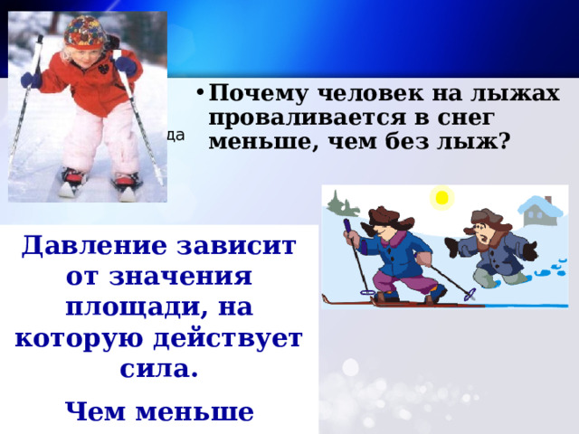 Почему человек на лыжах проваливается в снег меньше, чем без лыж? Текст слайда Давление зависит от значения площади, на которую действует сила. Чем меньше площадь, тем больше давление 