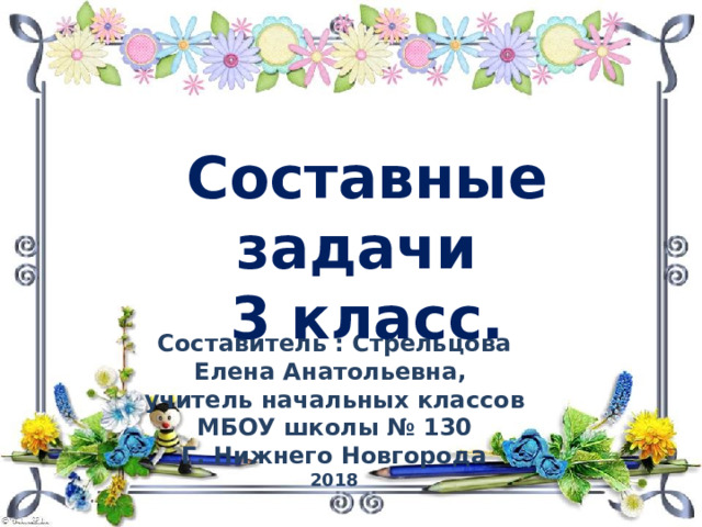  Составные задачи 3 класс. Составитель : Стрельцова Елена Анатольевна, учитель начальных классов МБОУ школы № 130 Г. Нижнего Новгорода 2018 