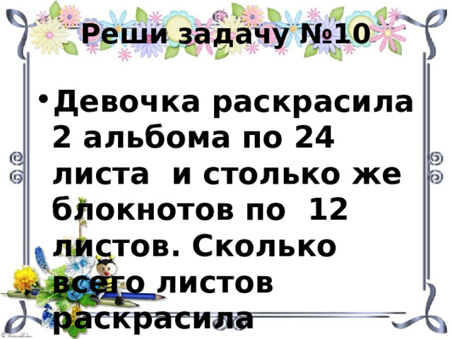 Реши задачу №10 Девочка раскрасила 2 альбома по 24 листа и столько же блокнотов по 12 листов. Сколько всего листов раскрасила девочка? 