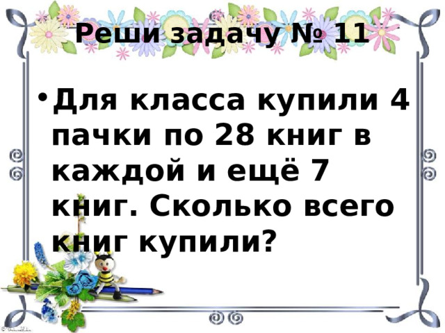 Реши задачу № 11 Для класса купили 4 пачки по 28 книг в каждой и ещё 7 книг. Сколько всего книг купили? 