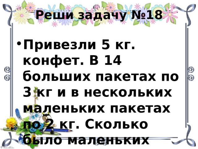 Реши задачу №18 Привезли 5 кг. конфет. В 14 больших пакетах по 3 кг и в нескольких маленьких пакетах по 2 кг. Сколько было маленьких пакетов? 