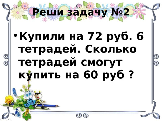 Реши задачу №2 Купили на 72 руб. 6 тетрадей. Сколько тетрадей смогут купить на 60 руб ? 