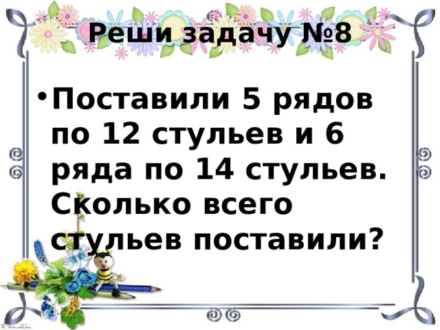 Реши задачу №8 Поставили 5 рядов по 12 стульев и 6 ряда по 14 стульев. Сколько всего стульев поставили? 