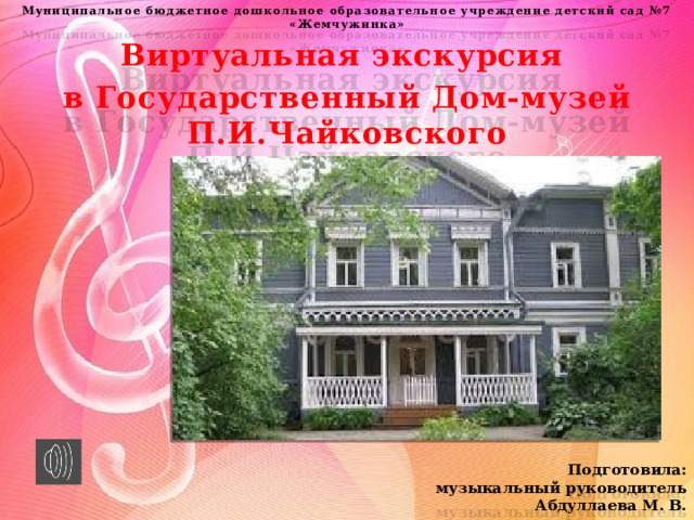 Муниципальное бюджетное дошкольное образовательное учреждение детский сад №7 «Жемчужинка» Виртуальная экскурсия в Государственный Дом-музей П.И.Чайковского      Подготовила: музыкальный руководитель Абдуллаева М. В.   