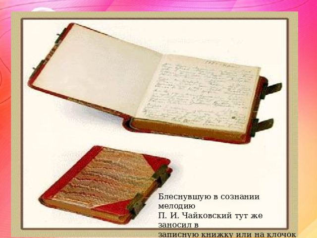 Блеснувшую в сознании мелодию П. И. Чайковский тут же заносил в записную книжку или на клочок бумаги. 