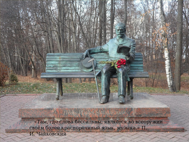 «Там, где слова бессильны, является во всеоружии своём более красноречивый язык, музыка.» П. И. Чайковский 