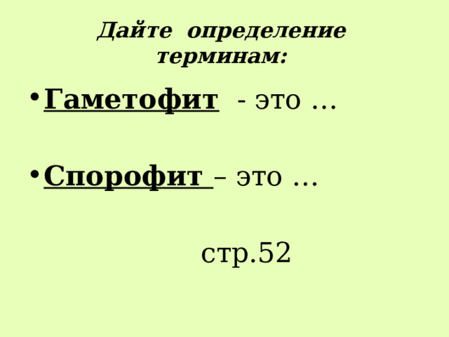 Дайте определение терминам: Гаметофит - это … Спорофит – это …          стр.52 