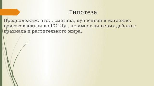 Гипотеза Предположим, что… сметана, купленная в магазине, приготовленная по ГОСТу , не имеет пищевых добавок: крахмала и растительного жира. 