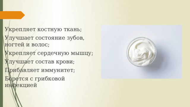 Укрепляет костную ткань; Улучшает состояние зубов, ногтей и волос; Укрепляет сердечную мышцу; Улучшает состав крови; Прибавляет иммунитет; Борется с грибковой инфекцией 