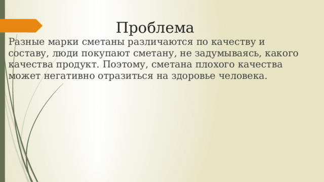 Проблема Разные марки сметаны различаются по качеству и составу, люди покупают сметану, не задумываясь, какого качества продукт. Поэтому, сметана плохого качества может негативно отразиться на здоровье человека. 