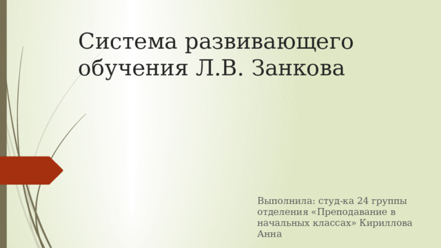 Система развивающего обучения Л.В. Занкова Выполнила: студ-ка 24 группы отделения «Преподавание в начальных классах» Кириллова Анна 