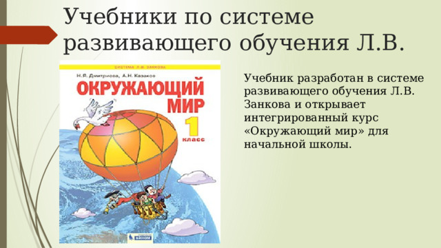 Учебники по системе развивающего обучения Л.В. Занкова   Учебник разработан в системе развивающего обучения Л.В. Занкова и открывает интегрированный курс «Окружающий мир» для начальной школы. 