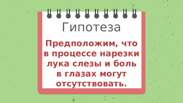 Гипотеза Предположим, что в процессе нарезки лука слезы и боль в глазах могут отсутствовать.   
