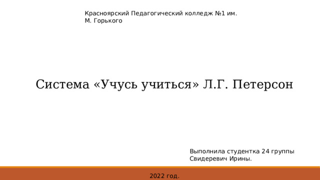 Красноярский Педагогический колледж №1 им. М. Горького Система «Учусь учиться» Л.Г. Петерсон Выполнила студентка 24 группы Свидеревич Ирины. 2022 год. 