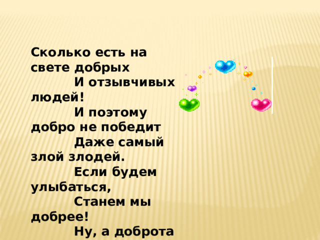 Сколько есть на свете добрых  И отзывчивых людей!  И поэтому добро не победит  Даже самый злой злодей.  Если будем улыбаться,  Станем мы добрее!  Ну, а доброта на свете  Нам всего нужнее!  