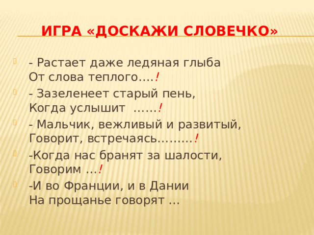 Игра «Доскажи словечко» - Растает даже ледяная глыба  От слова теплого…. ! - Зазеленеет старый пень,  Когда услышит …… ! - Мальчик, вежливый и развитый,  Говорит, встречаясь……… ! -Когда нас бранят за шалости,  Говорим … ! -И во Франции, и в Дании  На прощанье говорят … 