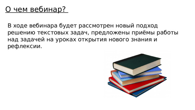 О чем вебинар? В ходе вебинара будет рассмотрен новый подход решению текстовых задач, предложены приёмы работы над задачей на уроках открытия нового знания и рефлексии. 