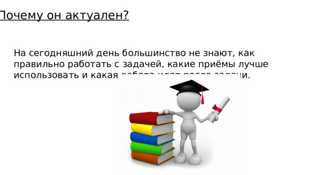 Почему он актуален? На сегодняшний день большинство не знают, как правильно работать с задачей, какие приёмы лучше использовать и какая работа идет после задачи. 
